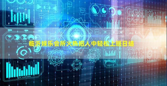 临沂娱乐会所火热招人中轻松上班日结