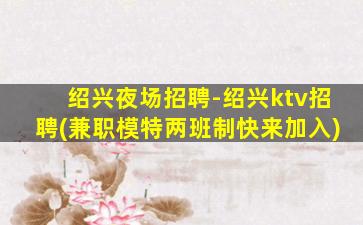 绍兴夜场招聘-绍兴ktv招聘(兼职模特两班制快来加入)